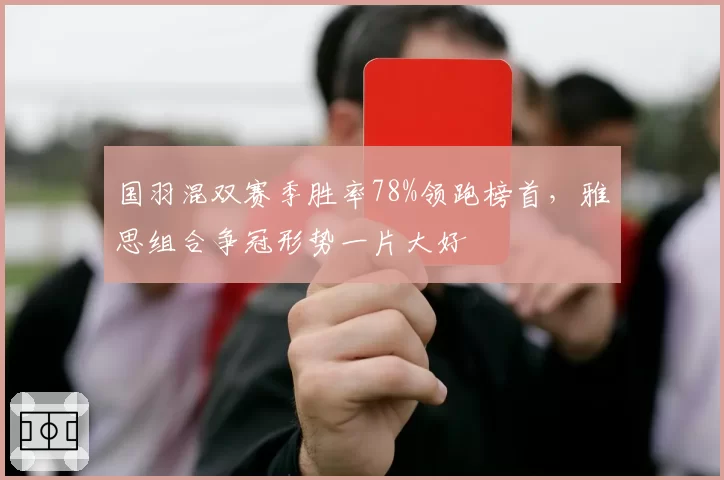 国羽混双赛季胜率78%领跑榜首，雅思组合争冠形势一片大好