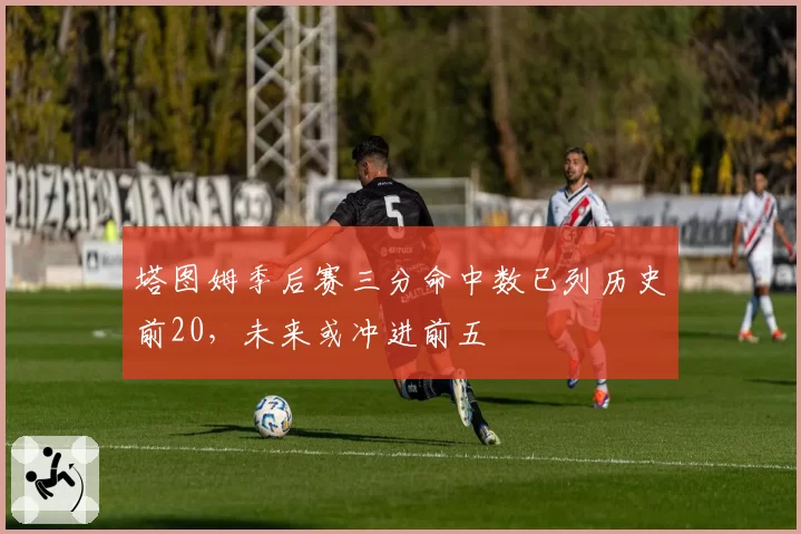 塔图姆季后赛三分命中数已列历史前20,未来或冲进前五