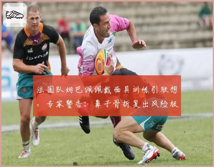 法国队姆巴佩佩戴面具训练引联想，专家警告：鼻子骨折复出风险极高