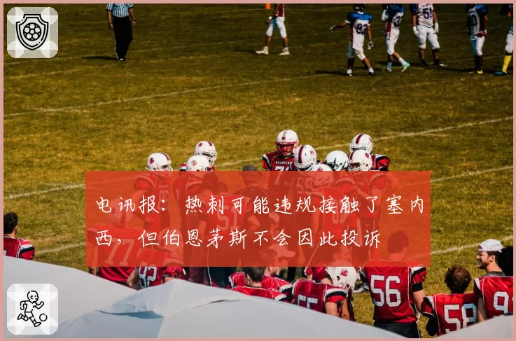 电讯报：热刺可能违规接触了塞内西，但伯恩茅斯不会因此投诉