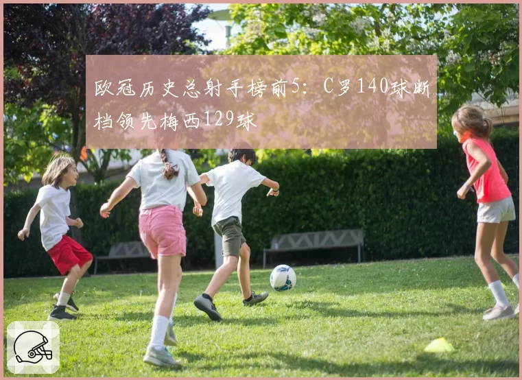 欧冠历史总射手榜前5：C罗140球断档领先梅西129球