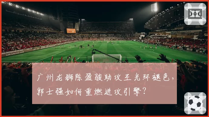 广州龙狮陈盈骏助攻王光环褪色，郭士强如何重燃进攻引擎？