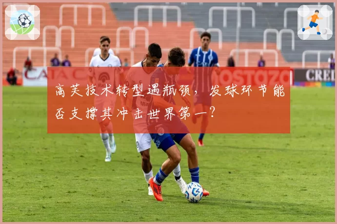 高芙技术转型遇瓶颈，发球环节能否支撑其冲击世界第一？