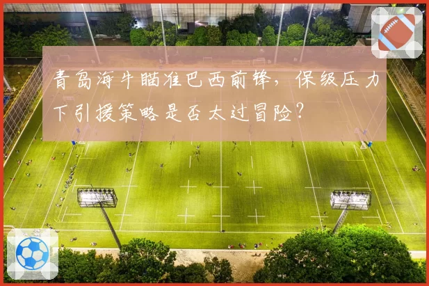 青岛海牛瞄准巴西前锋,保级压力下引援策略是否太过冒险?