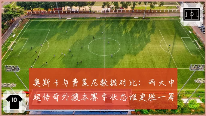 奥斯卡与费莱尼数据对比：两大中超传奇外援本赛季状态谁更胜一筹？