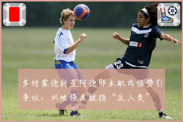 多特蒙德新星阿德耶米肌肉伤势引争议，训练强度被指“反人类”