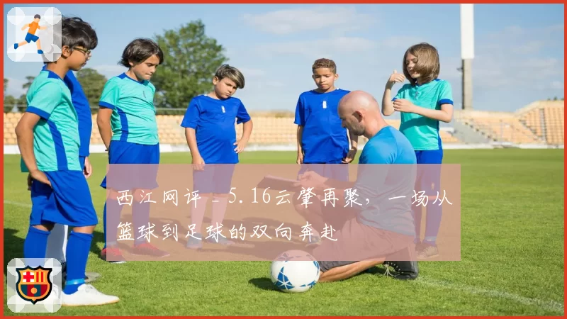 西江网评 _ 5.16云肇再聚，一场从篮球到足球的双向奔赴