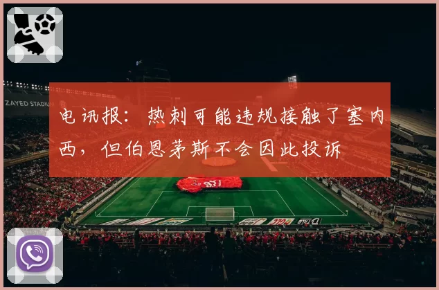 电讯报：热刺可能违规接触了塞内西，但伯恩茅斯不会因此投诉