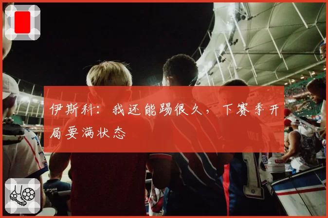 伊斯科：我还能踢很久，下赛季开局要满状态