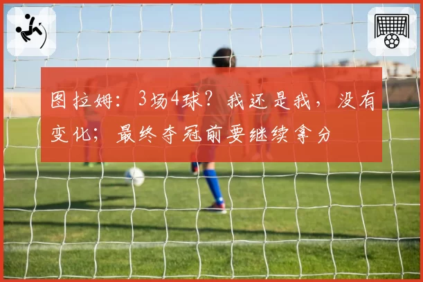 图拉姆：3场4球？我还是我，没有变化；最终夺冠前要继续拿分