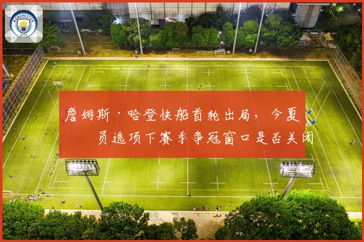 詹姆斯·哈登快船首轮出局，今夏球员选项下赛季争冠窗口是否关闭？