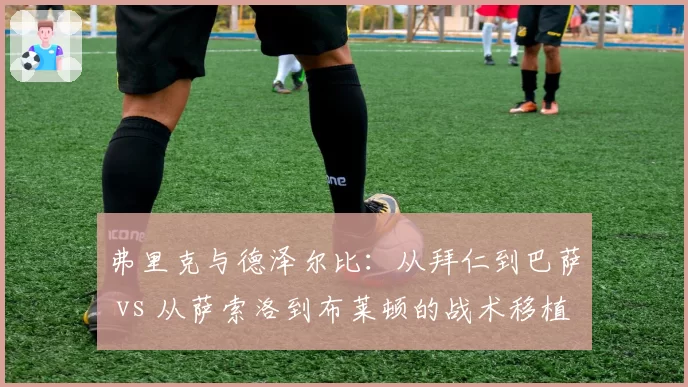 弗里克与德泽尔比：从拜仁到巴萨 vs 从萨索洛到布莱顿的战术移植效果分析