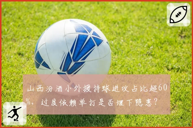 山西汾酒小外援持球进攻占比超60%,过度依赖单打是否埋下隐患?