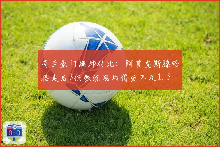荷兰豪门换帅对比：阿贾克斯滕哈格走后3任教练场均得分不足1.5