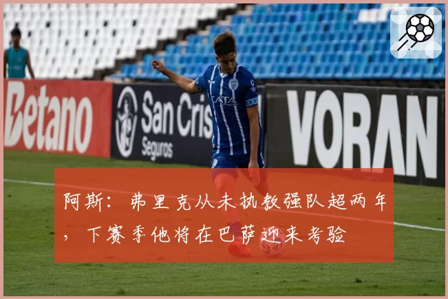 阿斯：弗里克从未执教强队超两年，下赛季他将在巴萨迎来考验