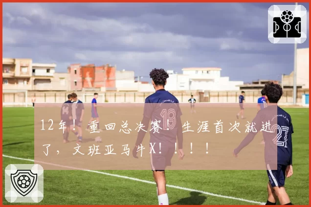 12年！重回总决赛！生涯首次就进了，文班亚马牛X！！！！