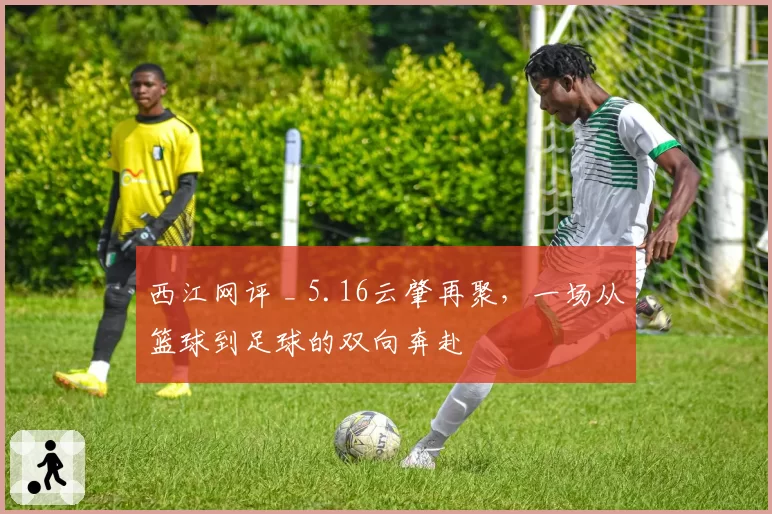 西江网评 _ 5.16云肇再聚，一场从篮球到足球的双向奔赴