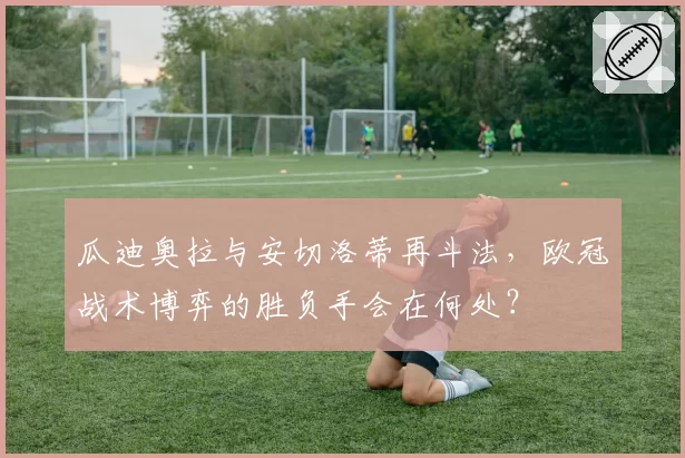 瓜迪奥拉与安切洛蒂再斗法，欧冠战术博弈的胜负手会在何处？