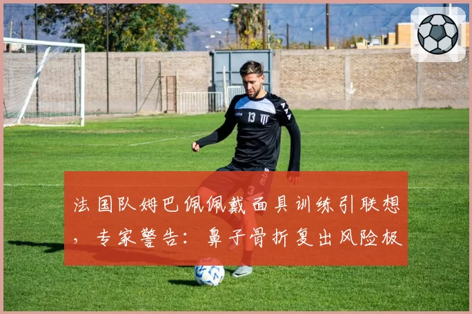 法国队姆巴佩佩戴面具训练引联想，专家警告：鼻子骨折复出风险极高