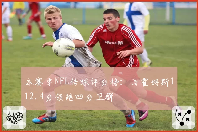 本赛季NFL传球评分榜：马霍姆斯112.4分领跑四分卫群