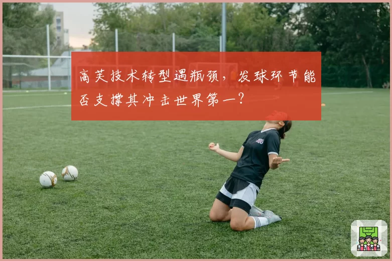 高芙技术转型遇瓶颈，发球环节能否支撑其冲击世界第一？