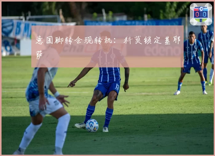 意国脚转会现转机：科莫锁定基耶萨