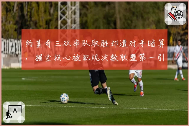 约基奇三双率队取胜却遭对手暗算,掘金核心被犯规次数联盟第一引热议