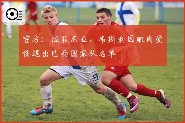 官方：拉菲尼亚、韦斯利因肌肉受伤退出巴西国家队名单