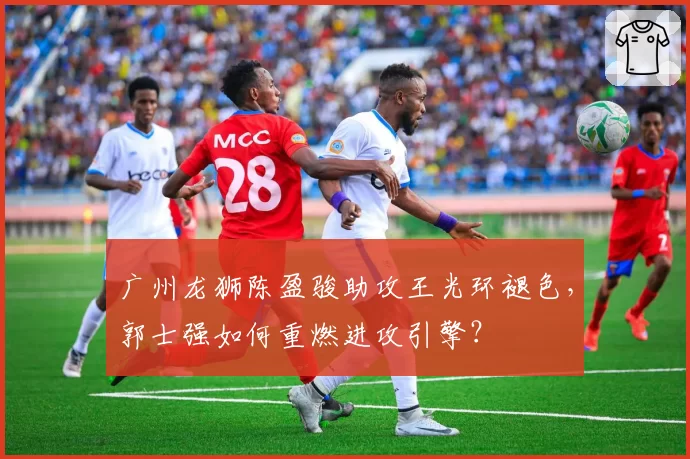 广州龙狮陈盈骏助攻王光环褪色，郭士强如何重燃进攻引擎？