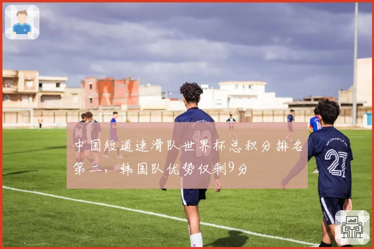 中国短道速滑队世界杯总积分排名第二,韩国队优势仅剩9分