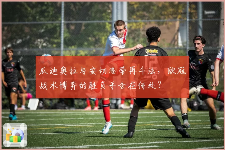 瓜迪奥拉与安切洛蒂再斗法，欧冠战术博弈的胜负手会在何处？