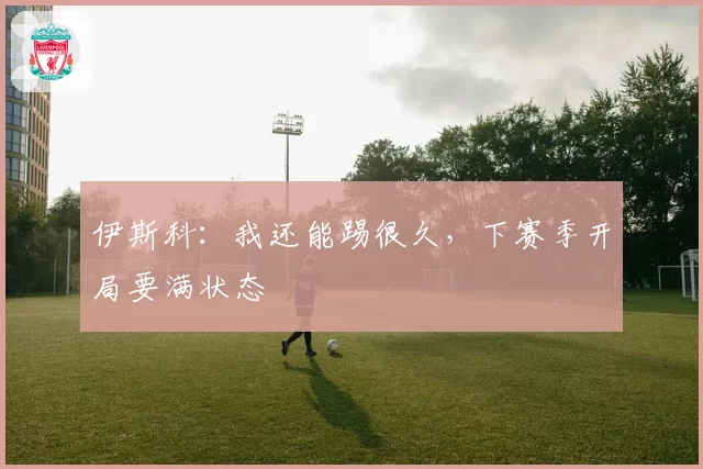 伊斯科：我还能踢很久，下赛季开局要满状态