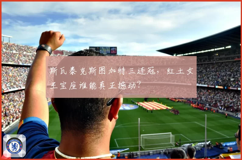 斯瓦泰克斯图加特三连冠，红土女王宝座谁能真正撼动？