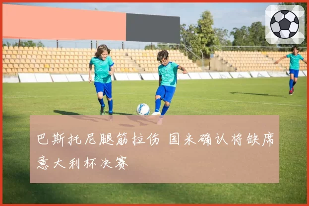 巴斯托尼腿筋拉伤 国米确认将缺席意大利杯决赛