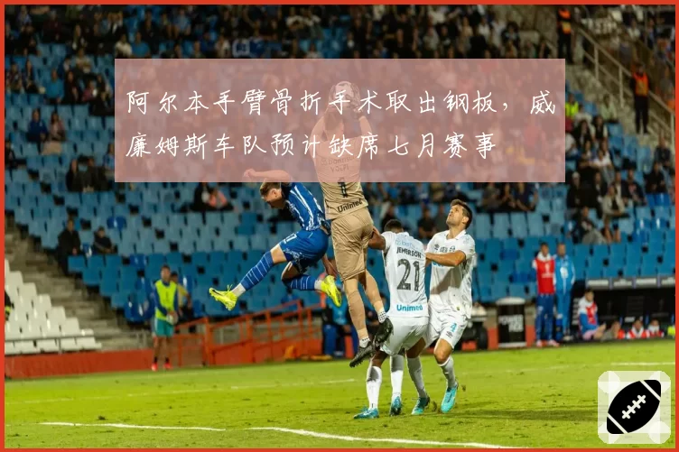 阿尔本手臂骨折手术取出钢板,威廉姆斯车队预计缺席七月赛事