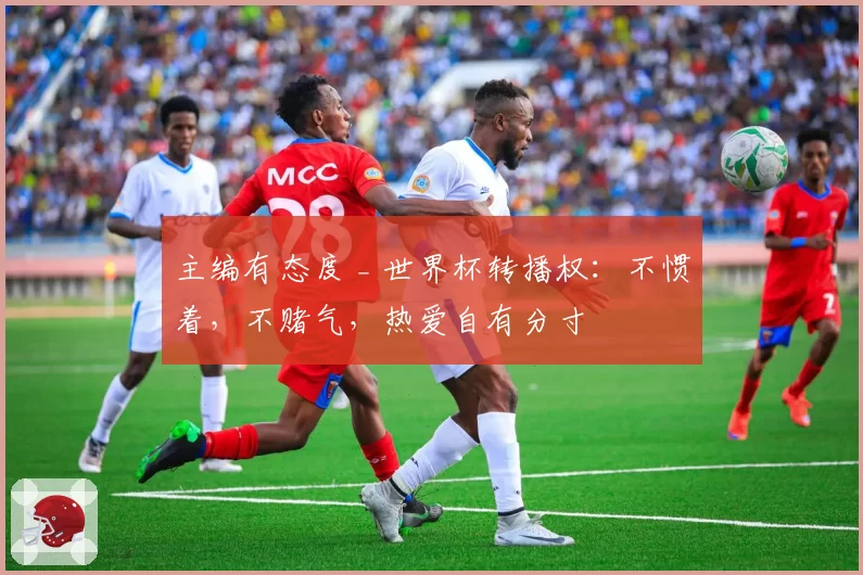 主编有态度 _ 世界杯转播权：不惯着，不赌气，热爱自有分寸
