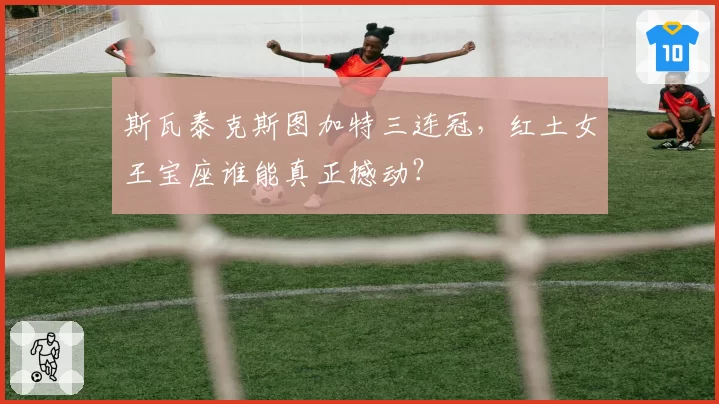 斯瓦泰克斯图加特三连冠，红土女王宝座谁能真正撼动？
